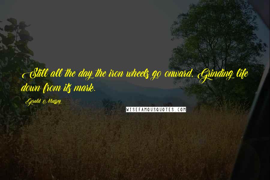 Gerald Massey Quotes: Still all the day the iron wheels go onward, Grinding life down from its mark.