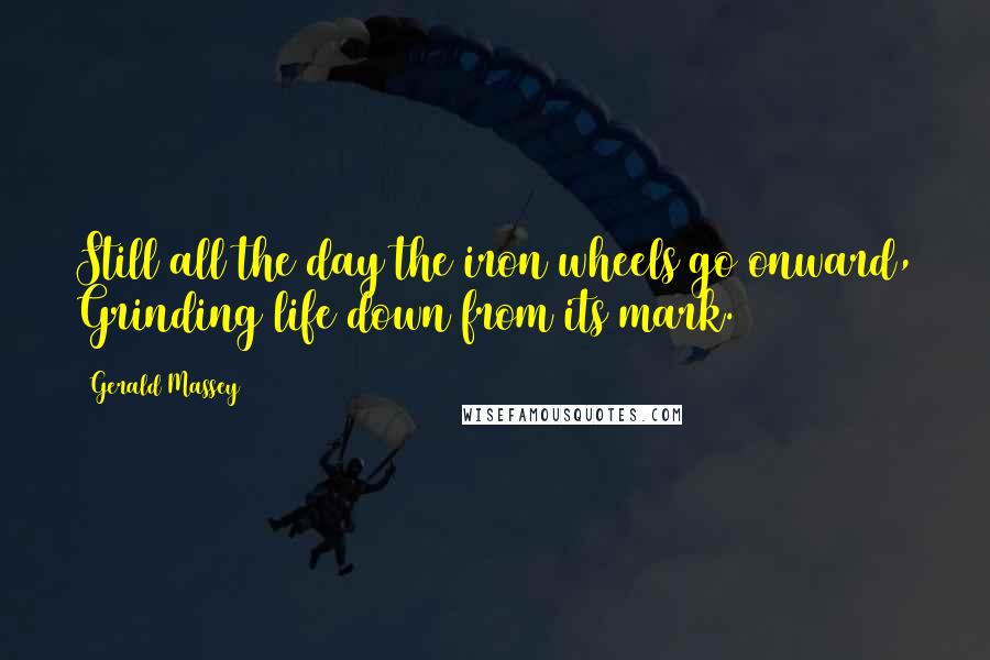 Gerald Massey Quotes: Still all the day the iron wheels go onward, Grinding life down from its mark.