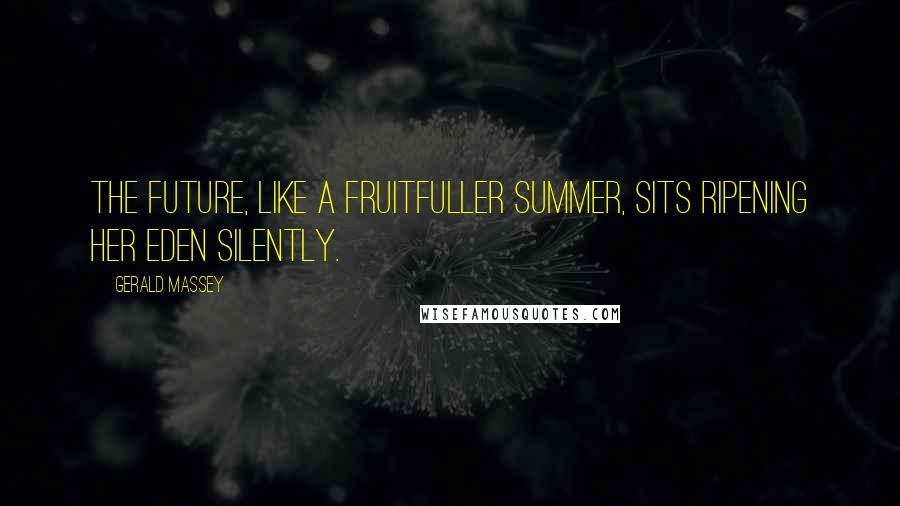 Gerald Massey Quotes: The Future, like a fruitfuller Summer, sits Ripening her Eden silently.