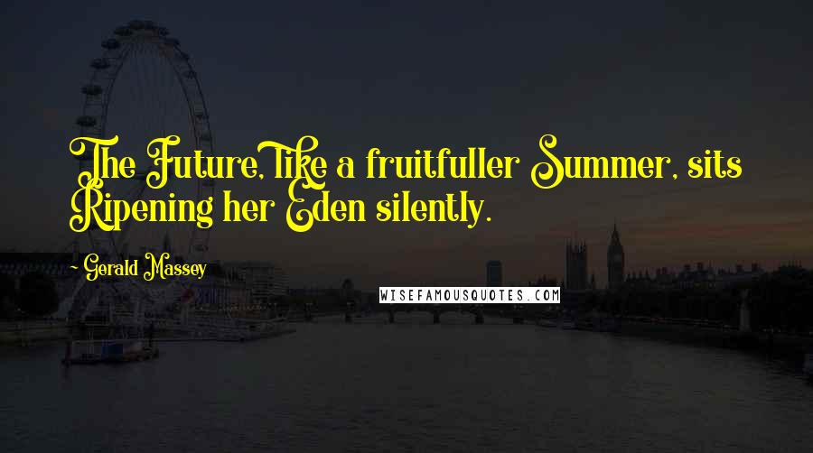 Gerald Massey Quotes: The Future, like a fruitfuller Summer, sits Ripening her Eden silently.