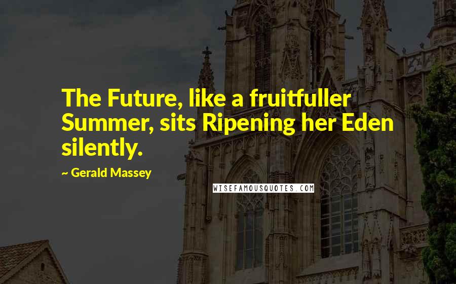 Gerald Massey Quotes: The Future, like a fruitfuller Summer, sits Ripening her Eden silently.