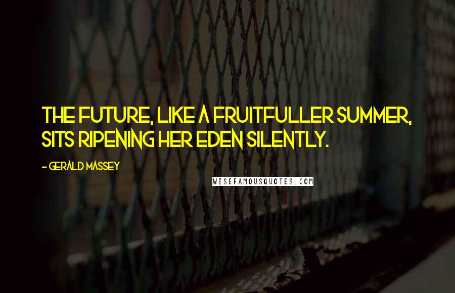 Gerald Massey Quotes: The Future, like a fruitfuller Summer, sits Ripening her Eden silently.