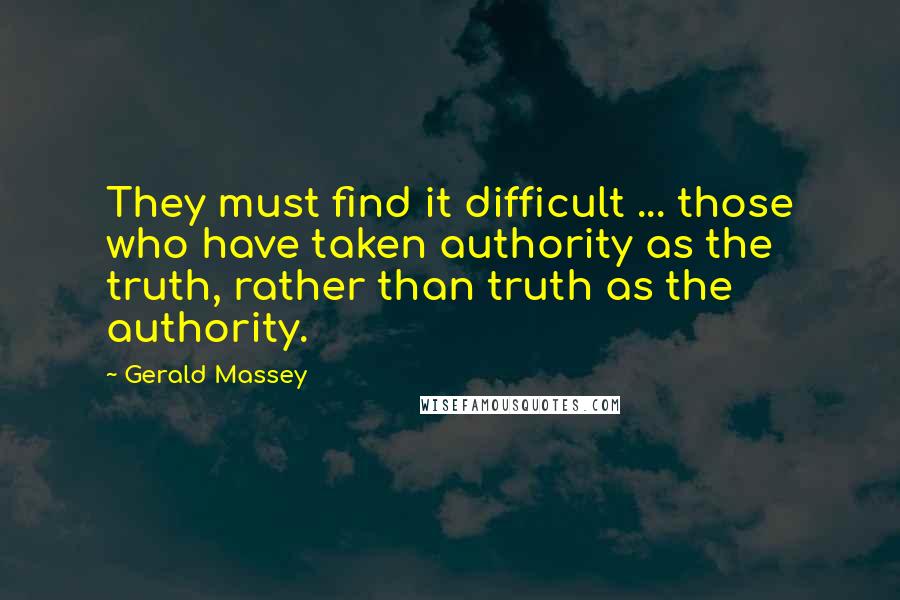 Gerald Massey Quotes: They must find it difficult ... those who have taken authority as the truth, rather than truth as the authority.