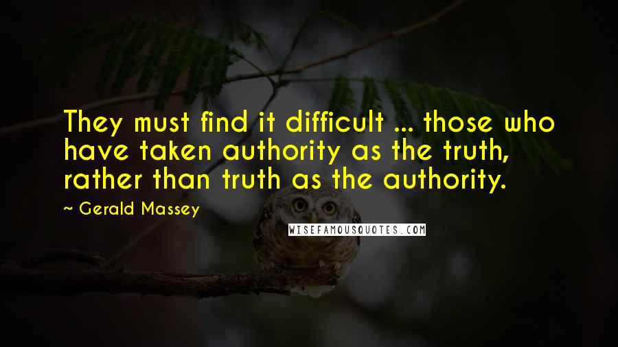 Gerald Massey Quotes: They must find it difficult ... those who have taken authority as the truth, rather than truth as the authority.