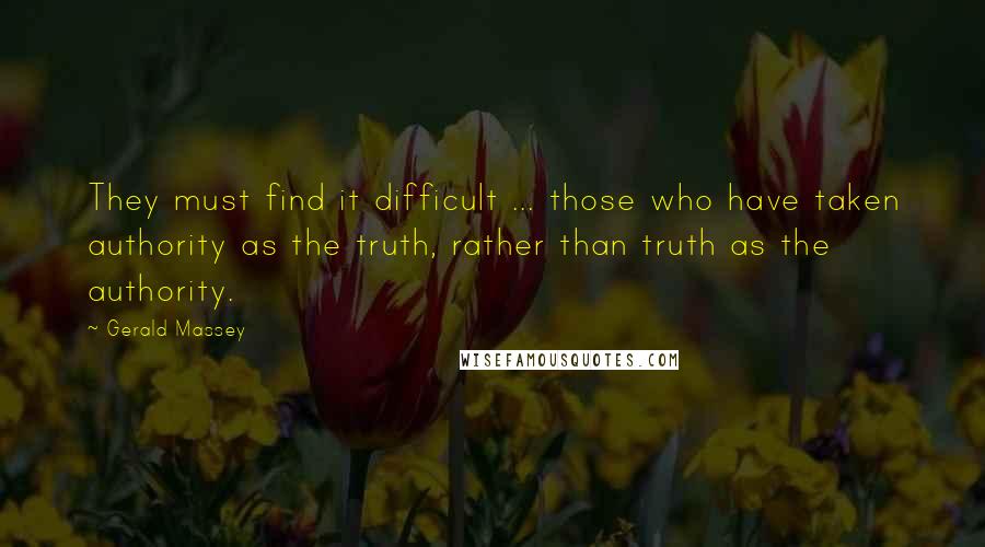Gerald Massey Quotes: They must find it difficult ... those who have taken authority as the truth, rather than truth as the authority.