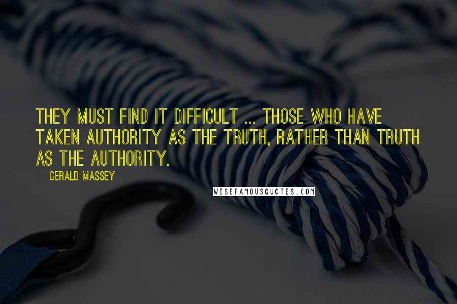 Gerald Massey Quotes: They must find it difficult ... those who have taken authority as the truth, rather than truth as the authority.
