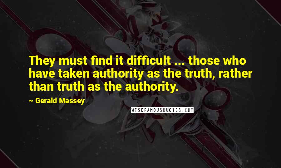 Gerald Massey Quotes: They must find it difficult ... those who have taken authority as the truth, rather than truth as the authority.