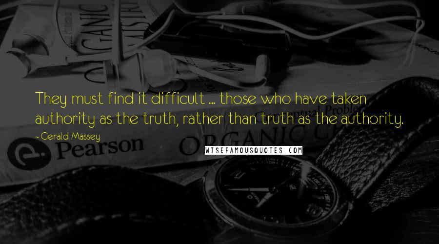 Gerald Massey Quotes: They must find it difficult ... those who have taken authority as the truth, rather than truth as the authority.