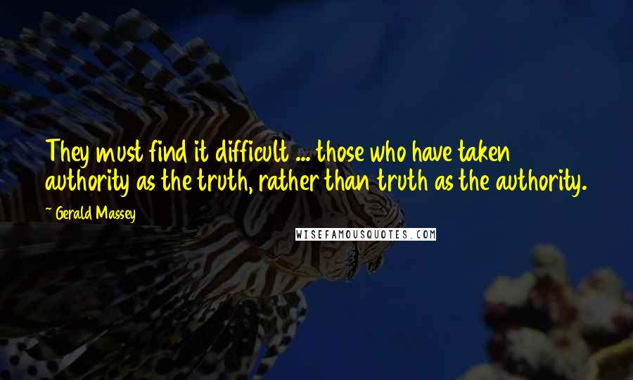 Gerald Massey Quotes: They must find it difficult ... those who have taken authority as the truth, rather than truth as the authority.