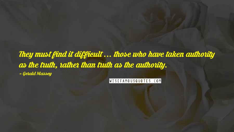 Gerald Massey Quotes: They must find it difficult ... those who have taken authority as the truth, rather than truth as the authority.