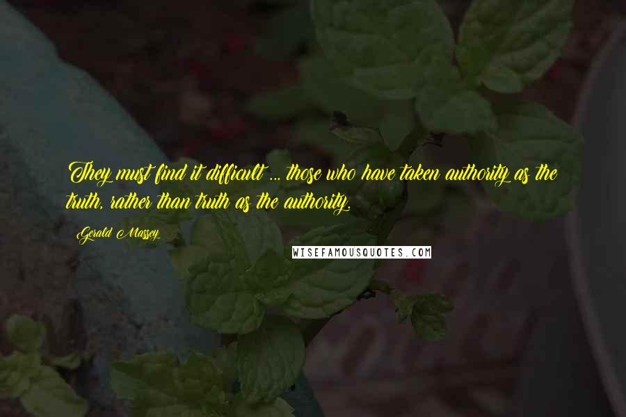 Gerald Massey Quotes: They must find it difficult ... those who have taken authority as the truth, rather than truth as the authority.