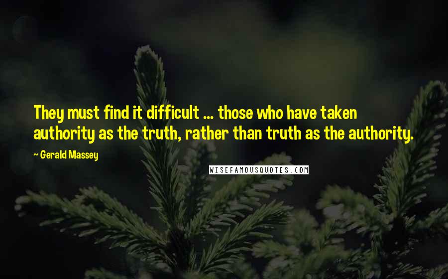 Gerald Massey Quotes: They must find it difficult ... those who have taken authority as the truth, rather than truth as the authority.