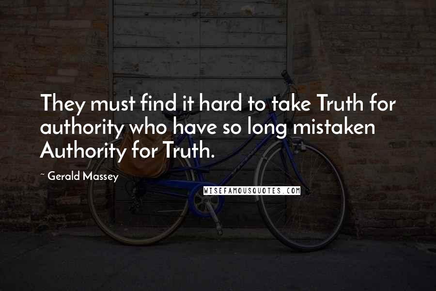 Gerald Massey Quotes: They must find it hard to take Truth for authority who have so long mistaken Authority for Truth.