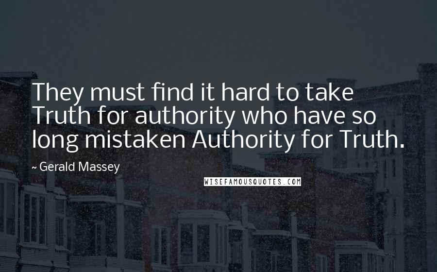 Gerald Massey Quotes: They must find it hard to take Truth for authority who have so long mistaken Authority for Truth.