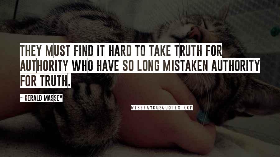 Gerald Massey Quotes: They must find it hard to take Truth for authority who have so long mistaken Authority for Truth.