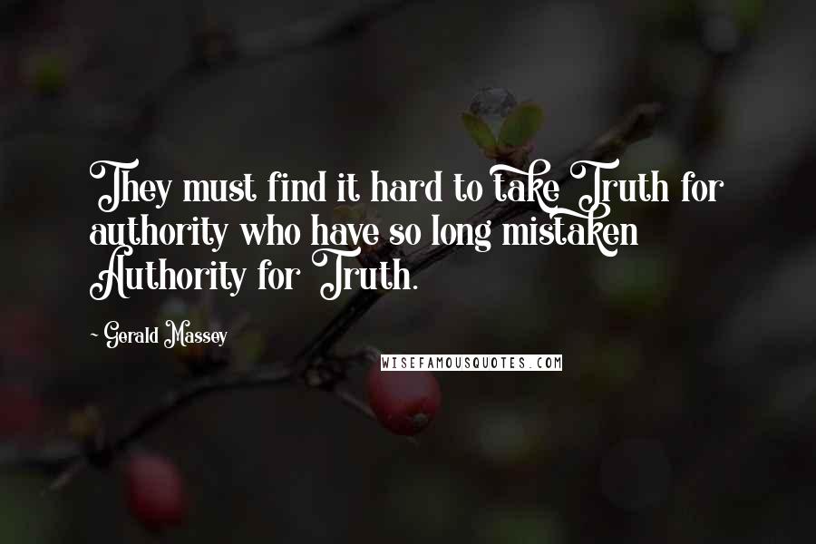 Gerald Massey Quotes: They must find it hard to take Truth for authority who have so long mistaken Authority for Truth.