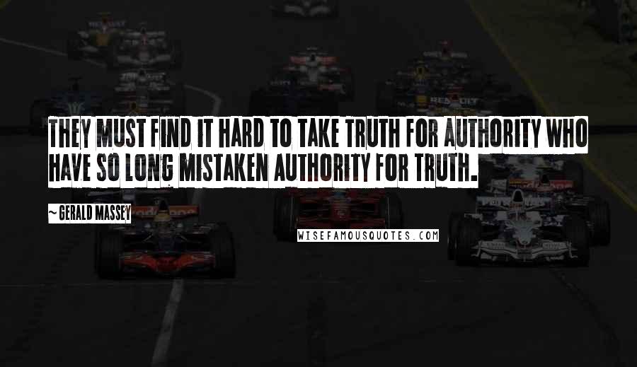 Gerald Massey Quotes: They must find it hard to take Truth for authority who have so long mistaken Authority for Truth.