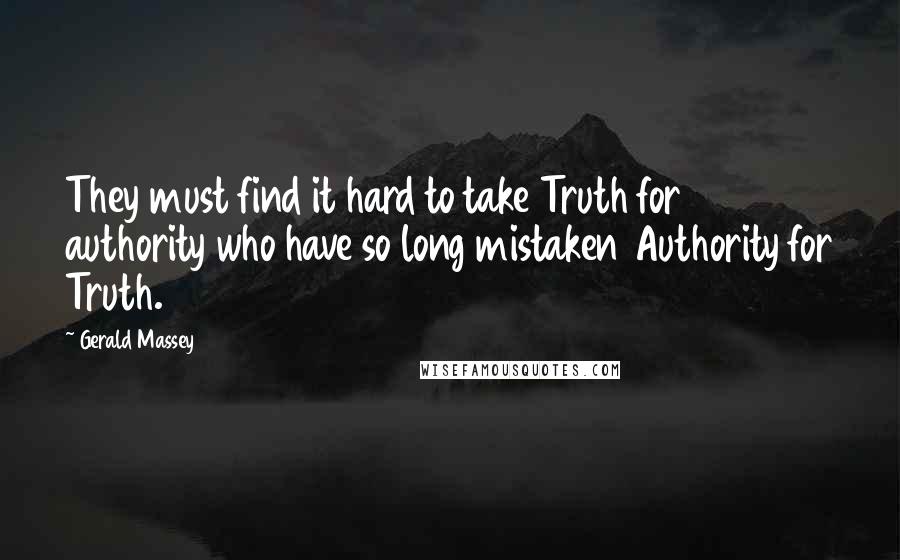 Gerald Massey Quotes: They must find it hard to take Truth for authority who have so long mistaken Authority for Truth.