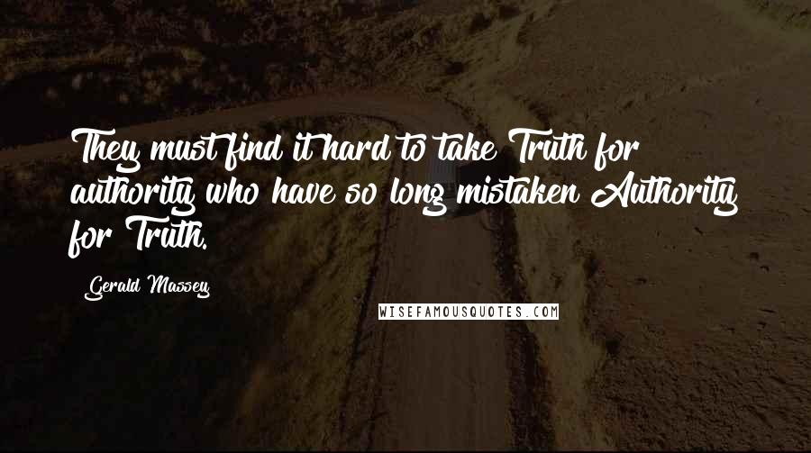 Gerald Massey Quotes: They must find it hard to take Truth for authority who have so long mistaken Authority for Truth.