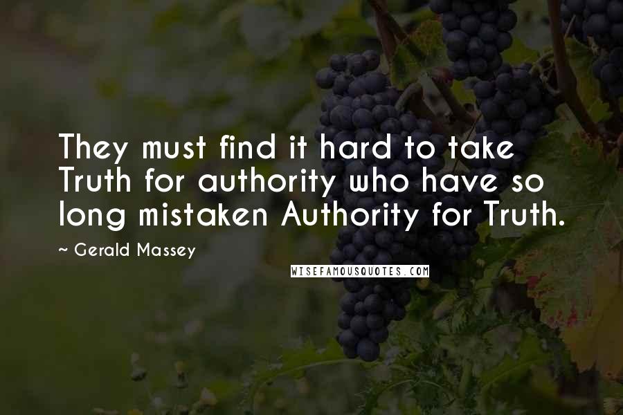 Gerald Massey Quotes: They must find it hard to take Truth for authority who have so long mistaken Authority for Truth.