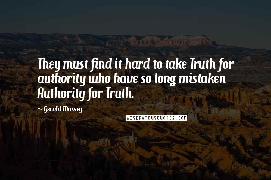 Gerald Massey Quotes: They must find it hard to take Truth for authority who have so long mistaken Authority for Truth.