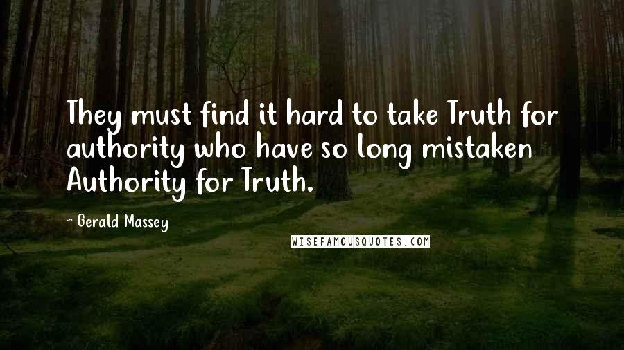 Gerald Massey Quotes: They must find it hard to take Truth for authority who have so long mistaken Authority for Truth.