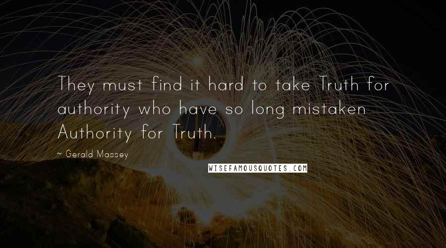 Gerald Massey Quotes: They must find it hard to take Truth for authority who have so long mistaken Authority for Truth.