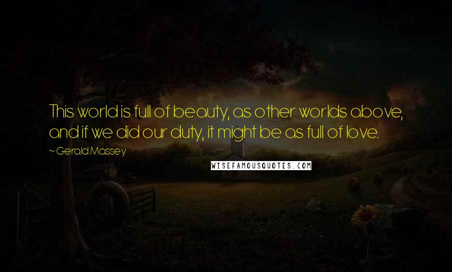 Gerald Massey Quotes: This world is full of beauty, as other worlds above, and if we did our duty, it might be as full of love.