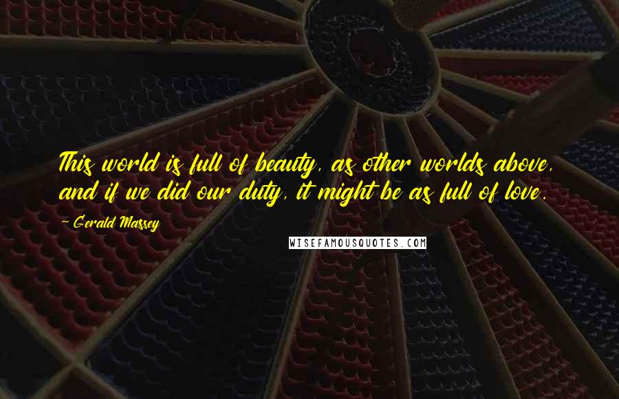Gerald Massey Quotes: This world is full of beauty, as other worlds above, and if we did our duty, it might be as full of love.