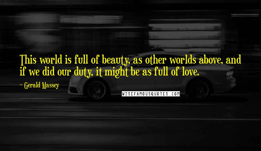 Gerald Massey Quotes: This world is full of beauty, as other worlds above, and if we did our duty, it might be as full of love.