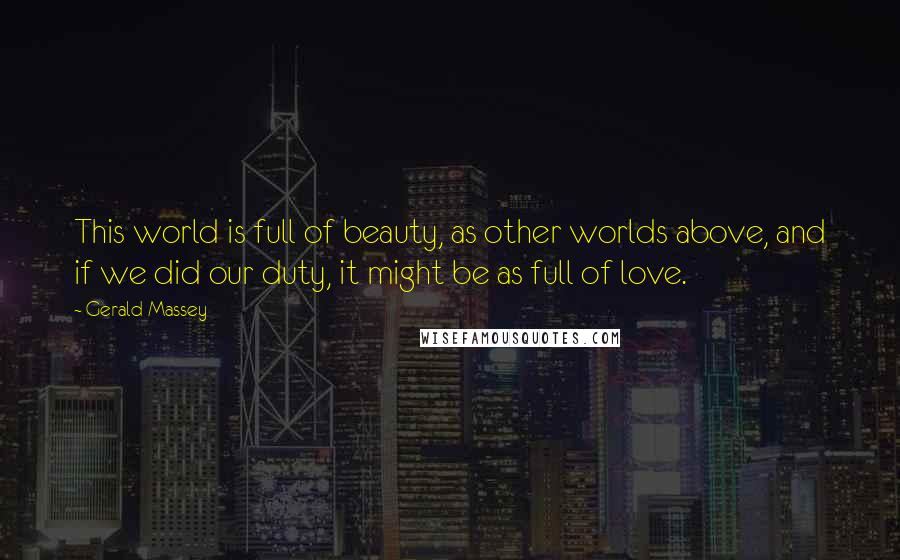 Gerald Massey Quotes: This world is full of beauty, as other worlds above, and if we did our duty, it might be as full of love.