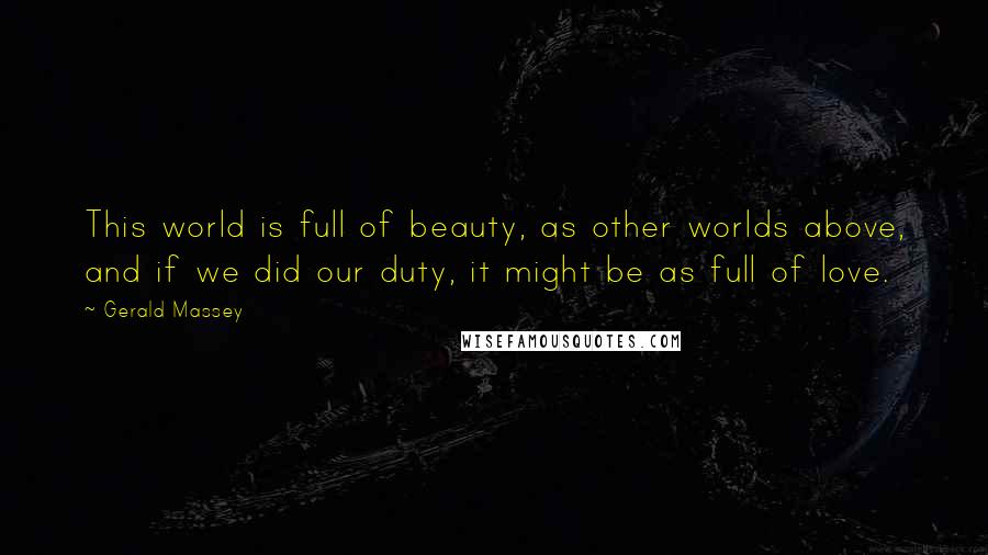 Gerald Massey Quotes: This world is full of beauty, as other worlds above, and if we did our duty, it might be as full of love.
