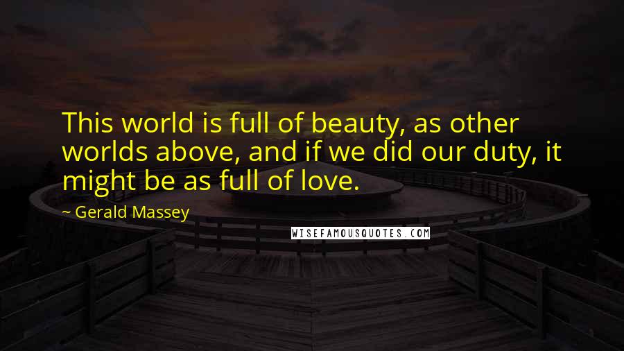Gerald Massey Quotes: This world is full of beauty, as other worlds above, and if we did our duty, it might be as full of love.