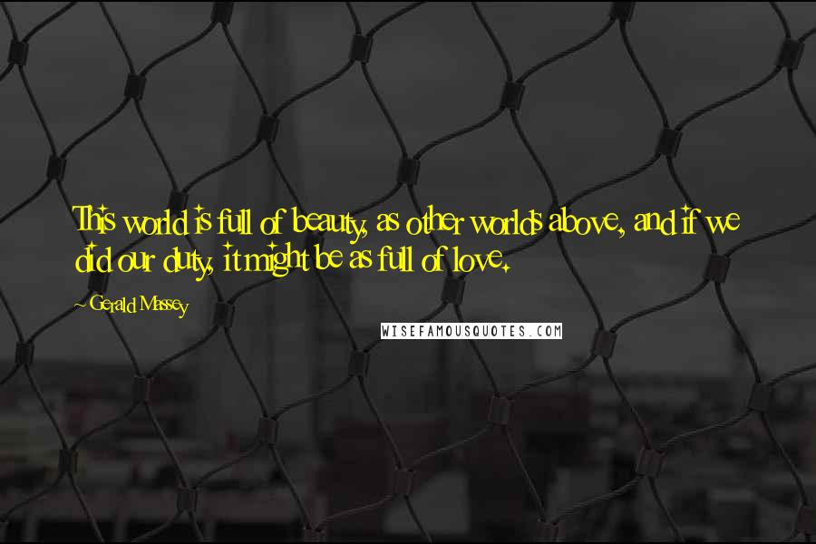Gerald Massey Quotes: This world is full of beauty, as other worlds above, and if we did our duty, it might be as full of love.