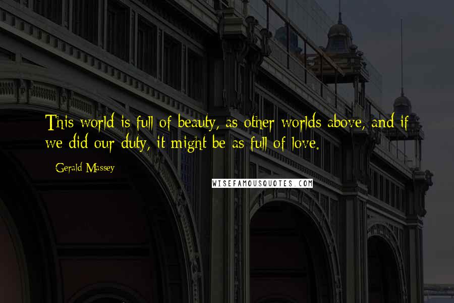 Gerald Massey Quotes: This world is full of beauty, as other worlds above, and if we did our duty, it might be as full of love.