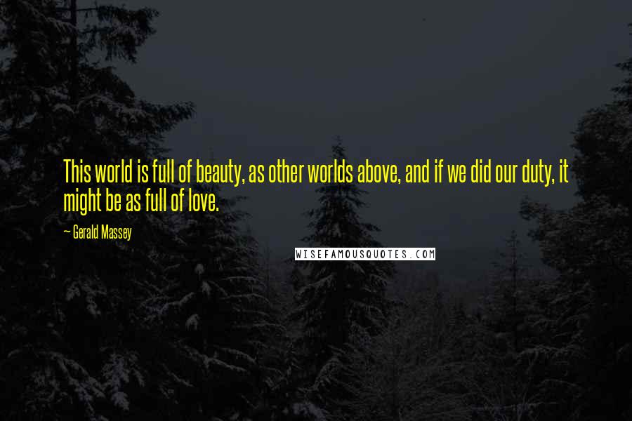 Gerald Massey Quotes: This world is full of beauty, as other worlds above, and if we did our duty, it might be as full of love.