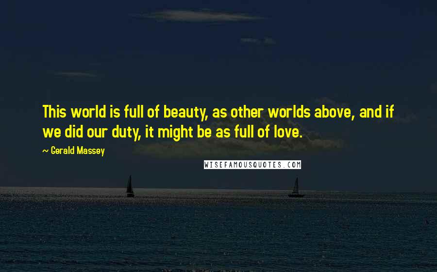 Gerald Massey Quotes: This world is full of beauty, as other worlds above, and if we did our duty, it might be as full of love.