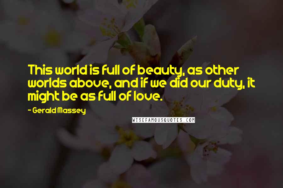 Gerald Massey Quotes: This world is full of beauty, as other worlds above, and if we did our duty, it might be as full of love.