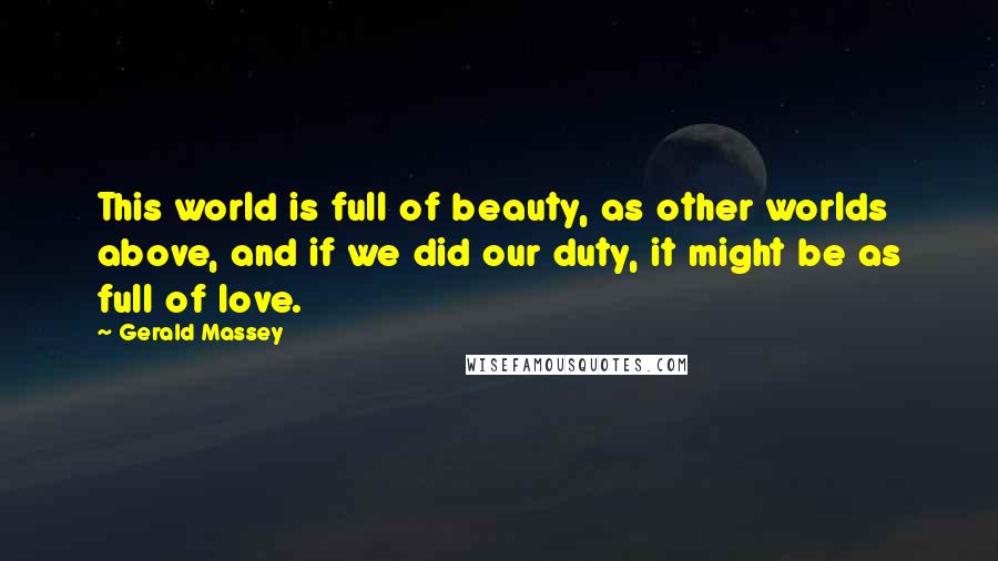 Gerald Massey Quotes: This world is full of beauty, as other worlds above, and if we did our duty, it might be as full of love.