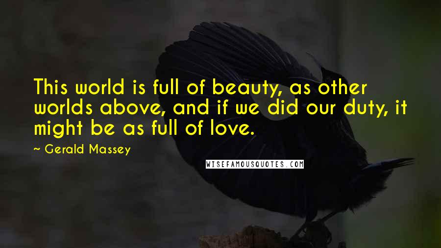 Gerald Massey Quotes: This world is full of beauty, as other worlds above, and if we did our duty, it might be as full of love.