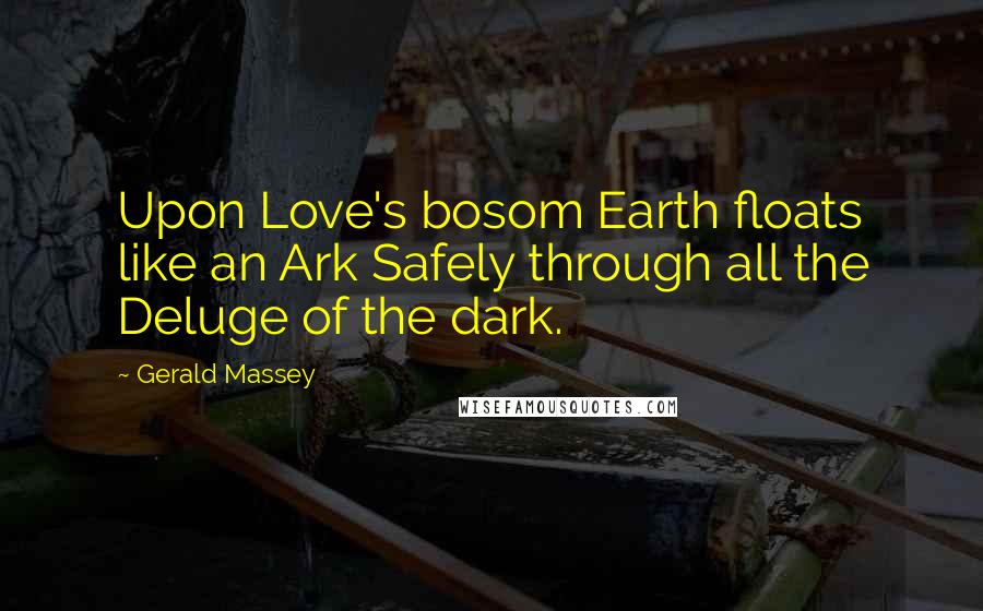 Gerald Massey Quotes: Upon Love's bosom Earth floats like an Ark Safely through all the Deluge of the dark.