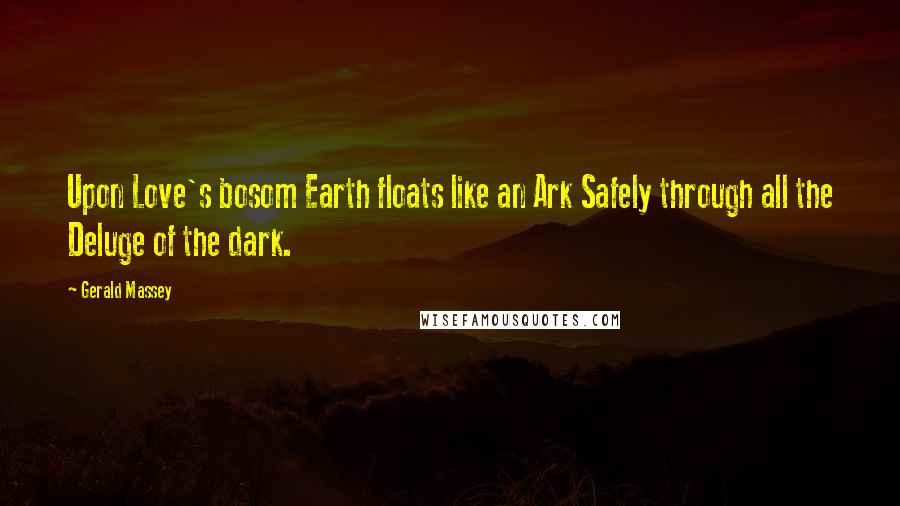 Gerald Massey Quotes: Upon Love's bosom Earth floats like an Ark Safely through all the Deluge of the dark.