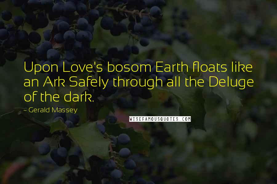 Gerald Massey Quotes: Upon Love's bosom Earth floats like an Ark Safely through all the Deluge of the dark.