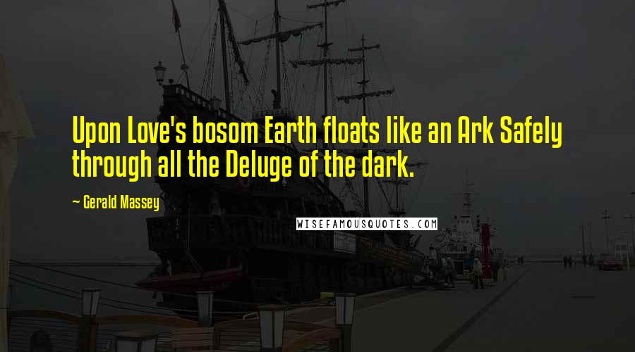 Gerald Massey Quotes: Upon Love's bosom Earth floats like an Ark Safely through all the Deluge of the dark.