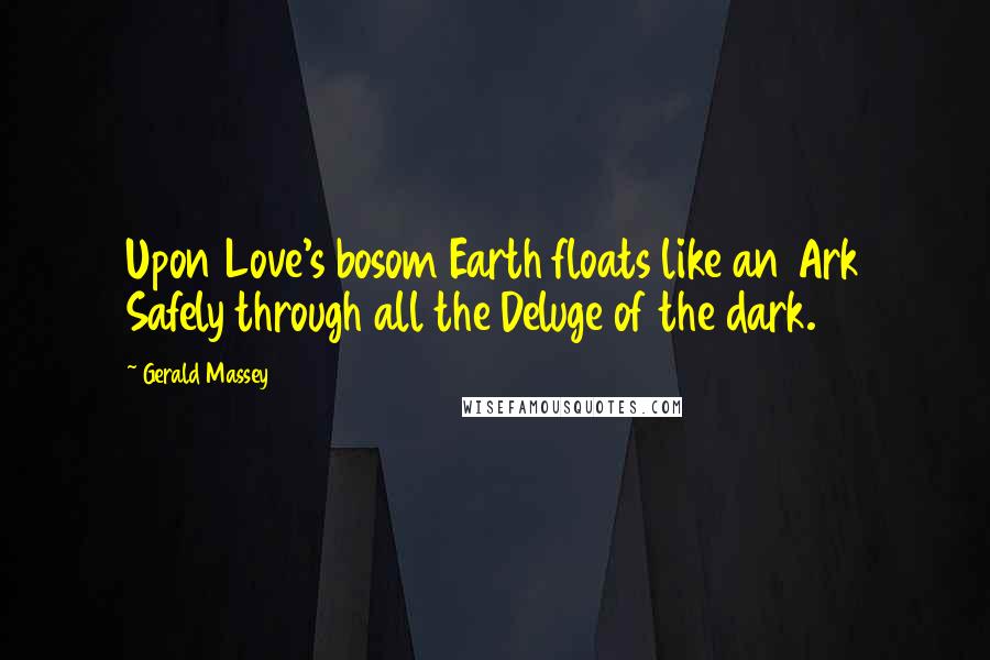 Gerald Massey Quotes: Upon Love's bosom Earth floats like an Ark Safely through all the Deluge of the dark.