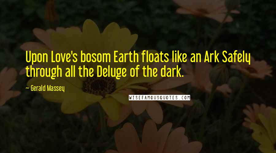 Gerald Massey Quotes: Upon Love's bosom Earth floats like an Ark Safely through all the Deluge of the dark.