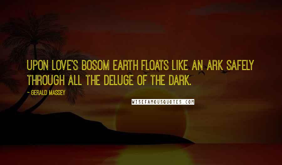 Gerald Massey Quotes: Upon Love's bosom Earth floats like an Ark Safely through all the Deluge of the dark.