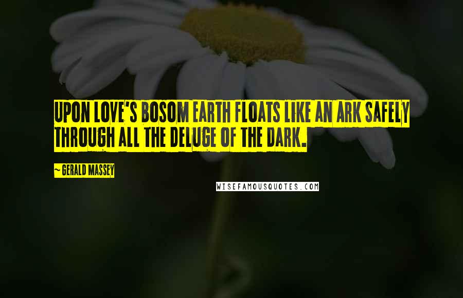 Gerald Massey Quotes: Upon Love's bosom Earth floats like an Ark Safely through all the Deluge of the dark.