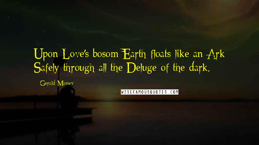 Gerald Massey Quotes: Upon Love's bosom Earth floats like an Ark Safely through all the Deluge of the dark.