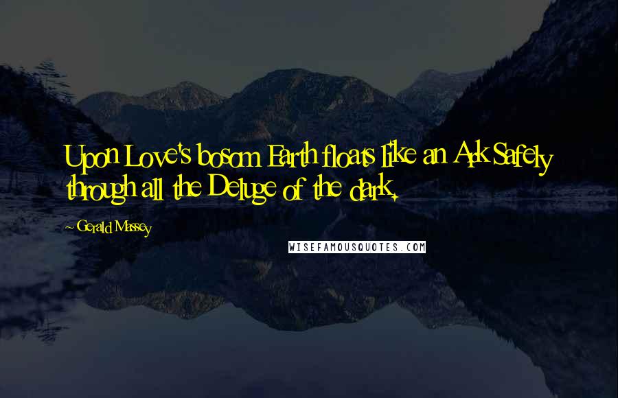 Gerald Massey Quotes: Upon Love's bosom Earth floats like an Ark Safely through all the Deluge of the dark.